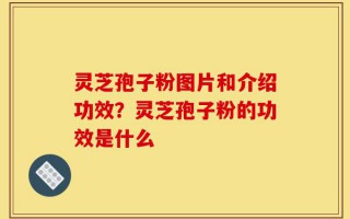 灵芝孢子粉图片和介绍功效？灵芝孢子粉的功效是什么