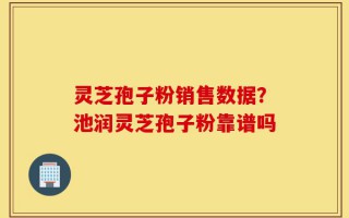 灵芝孢子粉销售数据？池润灵芝孢子粉靠谱吗