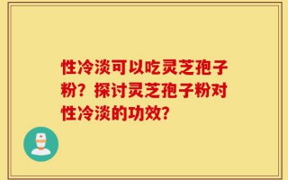 性冷淡可以吃灵芝孢子粉？探讨灵芝孢子粉对性冷淡的功效？