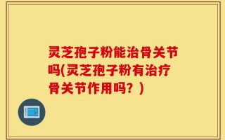 灵芝孢子粉能治骨关节吗(灵芝孢子粉有治疗骨关节作用吗？)