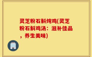 灵芝粉石斛炖鸡(灵芝粉石斛鸡汤：滋补佳品，养生美味)