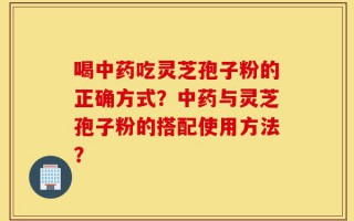喝中药吃灵芝孢子粉的正确方式？中药与灵芝孢子粉的搭配使用方法？