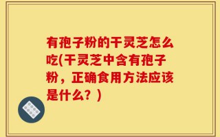 有孢子粉的干灵芝怎么吃(干灵芝中含有孢子粉，正确食用方法应该是什么？)