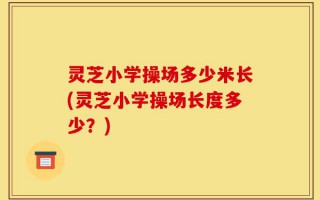 灵芝小学操场多少米长(灵芝小学操场长度多少？)