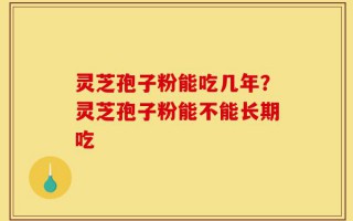 灵芝孢子粉能吃几年？灵芝孢子粉能不能长期吃