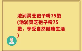 池润灵芝孢子粉75袋(池润灵芝孢子粉75袋，享受自然健康生活)