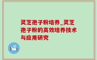 灵芝孢子粉培养_灵芝孢子粉的高效培养技术与应用研究
