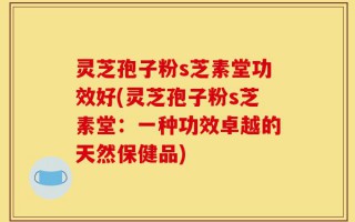 灵芝孢子粉s芝素堂功效好(灵芝孢子粉s芝素堂：一种功效卓越的天然保健品)