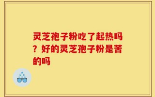 灵芝孢子粉吃了起热吗？好的灵芝孢子粉是苦的吗