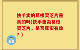 快手卖的葛根灵芝片是真的吗(快手售卖葛根灵芝片，是否真实有效？)