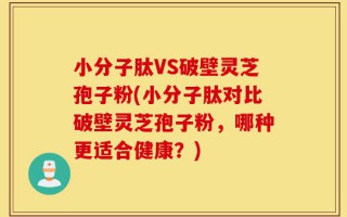 小分子肽VS破壁灵芝孢子粉(小分子肽对比破壁灵芝孢子粉，哪种更适合健康？)