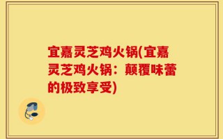 宜嘉灵芝鸡火锅(宜嘉灵芝鸡火锅：颠覆味蕾的极致享受)