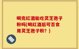 喝完红酒能吃灵芝孢子粉吗(喝红酒后可否食用灵芝孢子粉？)