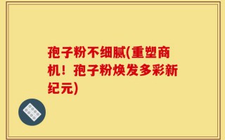 孢子粉不细腻(重塑商机！孢子粉焕发多彩新纪元)