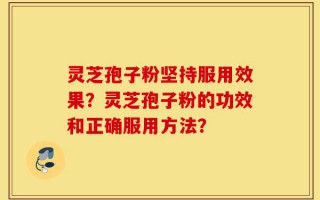 灵芝孢子粉坚持服用效果？灵芝孢子粉的功效和正确服用方法？
