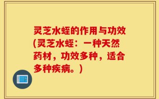 灵芝水蛭的作用与功效(灵芝水蛭：一种天然药材，功效多种，适合多种疾病。)