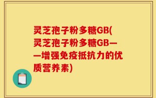 灵芝孢子粉多糖GB(灵芝孢子粉多糖GB——增强免疫抵抗力的优质营养素)