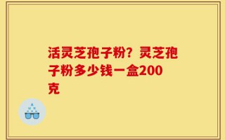 活灵芝孢子粉？灵芝孢子粉多少钱一盒200克