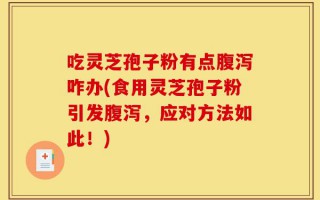 吃灵芝孢子粉有点腹泻咋办(食用灵芝孢子粉引发腹泻，应对方法如此！)