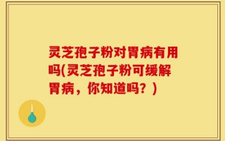 灵芝孢子粉对胃病有用吗(灵芝孢子粉可缓解胃病，你知道吗？)