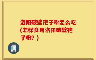 洛阳破壁孢子粉怎么吃(怎样食用洛阳破壁孢子粉？)