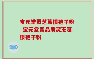 宝元堂灵芝葛根孢子粉_宝元堂高品质灵芝葛根孢子粉