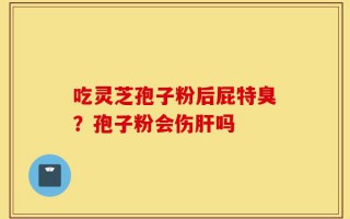吃灵芝孢子粉后屁特臭？孢子粉会伤肝吗