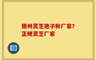 德州灵芝孢子粉厂家？正规灵芝厂家