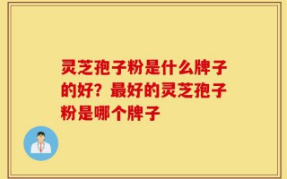 灵芝孢子粉是什么牌子的好？最好的灵芝孢子粉是哪个牌子