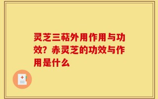 灵芝三萜外用作用与功效？赤灵芝的功效与作用是什么