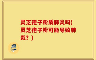 灵芝孢子粉质肺炎吗(灵芝孢子粉可能导致肺炎？)