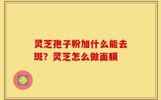 灵芝孢子粉加什么能去斑？灵芝怎么做面膜
