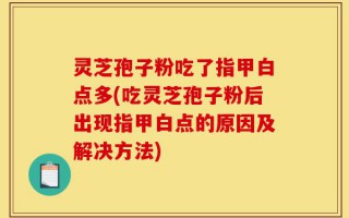 灵芝孢子粉吃了指甲白点多(吃灵芝孢子粉后出现指甲白点的原因及解决方法)