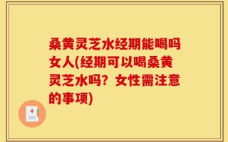 桑黄灵芝水经期能喝吗女人(经期可以喝桑黄灵芝水吗？女性需注意的事项)
