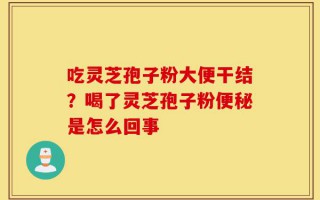 吃灵芝孢子粉大便干结？喝了灵芝孢子粉便秘是怎么回事