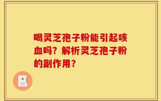 喝灵芝孢子粉能引起咳血吗？解析灵芝孢子粉的副作用？