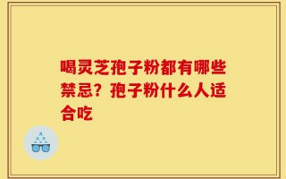 喝灵芝孢子粉都有哪些禁忌？孢子粉什么人适合吃