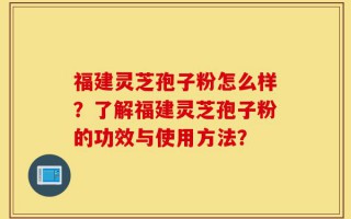 福建灵芝孢子粉怎么样？了解福建灵芝孢子粉的功效与使用方法？