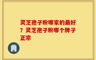 灵芝孢子粉哪家的最好？灵芝孢子粉哪个牌子正宗