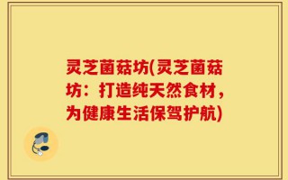 灵芝菌菇坊(灵芝菌菇坊：打造纯天然食材，为健康生活保驾护航)