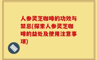 人参灵芝咖啡的功效与禁忌(探索人参灵芝咖啡的益处及使用注意事项)