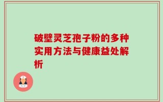 破壁灵芝孢子粉的多种实用方法与健康益处解析
