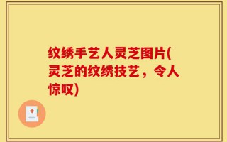 纹绣手艺人灵芝图片(灵芝的纹绣技艺，令人惊叹)