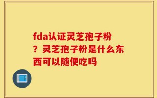 fda认证灵芝孢子粉？灵芝孢子粉是什么东西可以随便吃吗