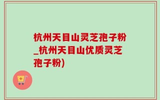 杭州天目山灵芝孢子粉_杭州天目山优质灵芝孢子粉)