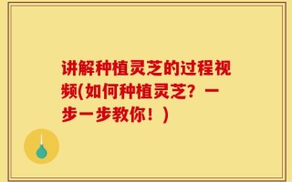 讲解种植灵芝的过程视频(如何种植灵芝？一步一步教你！)