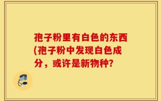 孢子粉里有白色的东西(孢子粉中发现白色成分，或许是新物种？