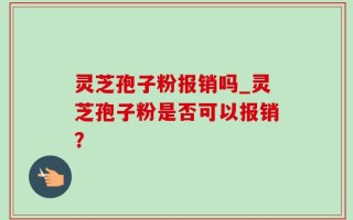 灵芝孢子粉报销吗_灵芝孢子粉是否可以报销？