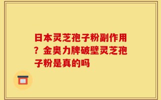 日本灵芝孢子粉副作用？金奥力牌破壁灵芝孢子粉是真的吗