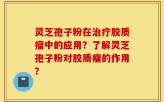灵芝孢子粉在治疗胶质瘤中的应用？了解灵芝孢子粉对胶质瘤的作用？